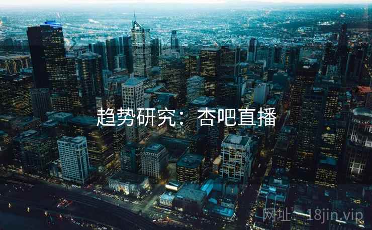 趋势研究:杏吧直播 趋势研究:杏吧直播