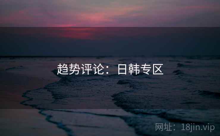 趋势评论:日韩专区 趋势评论:日韩专区