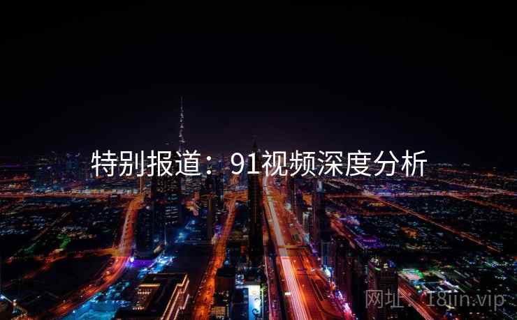 特别报道：91视频深度分析