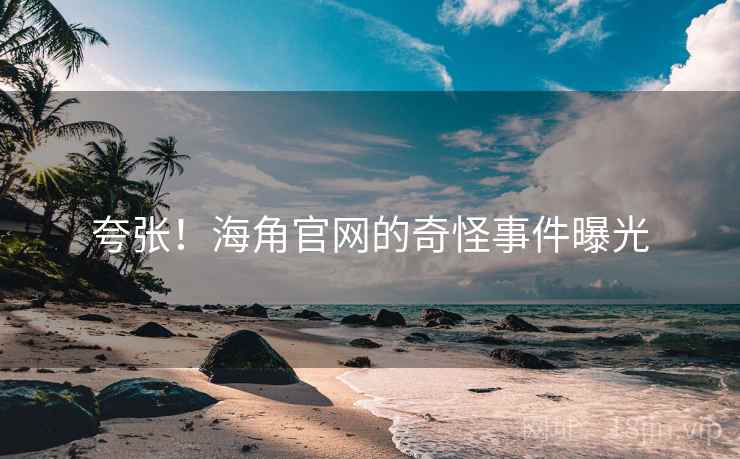 夸张！海角官网的奇怪事件曝光