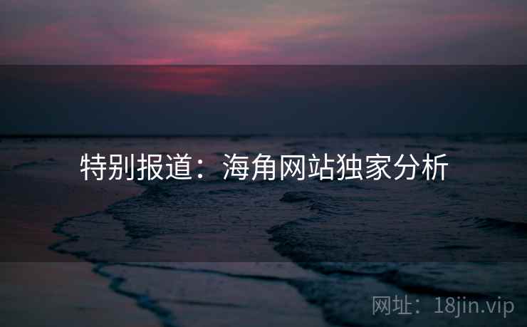 特别报道:海角网站独家分析 特别报道:海角网站独家分析