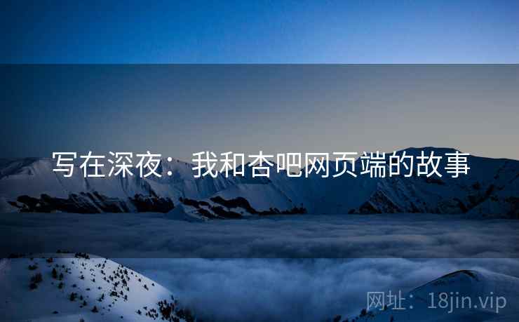 写在深夜:我和杏吧网页端的故事 写在深夜:我和杏吧网页端的故事
