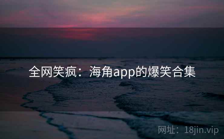 全网笑疯：海角app的爆笑合集