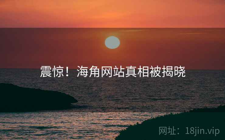 震惊！海角网站真相被揭晓