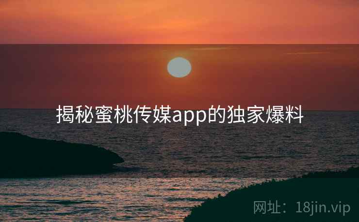 揭秘蜜桃传媒app的独家爆料