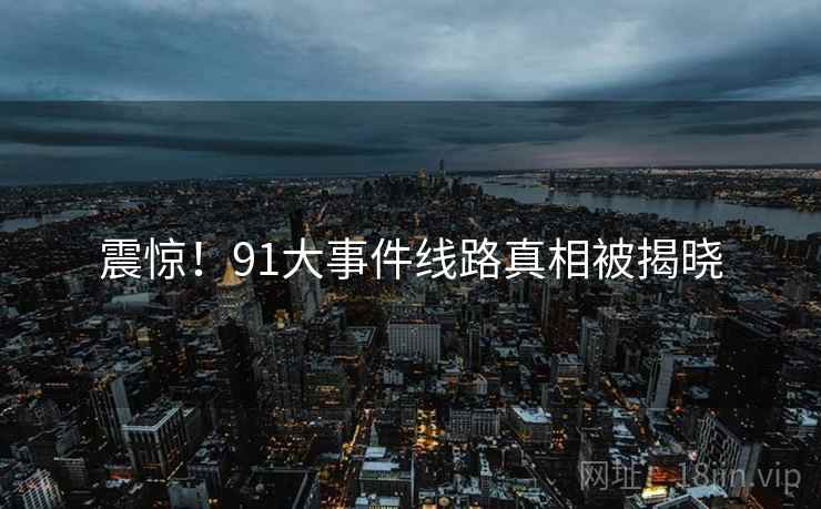 震惊!91大事件线路真相被揭晓 震惊!91大事件线路真相被揭晓