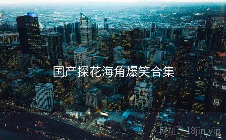 国产探花海角爆笑合集 国产探花海角爆笑合集