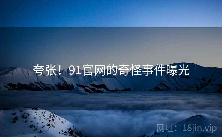 夸张！91官网的奇怪事件曝光