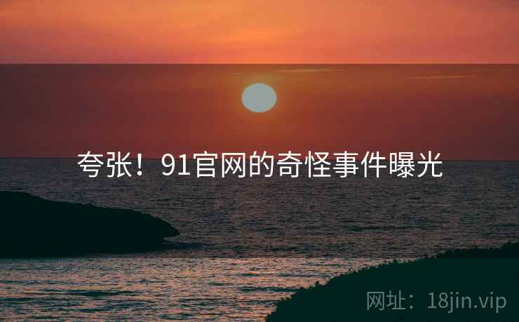 夸张！91官网的奇怪事件曝光